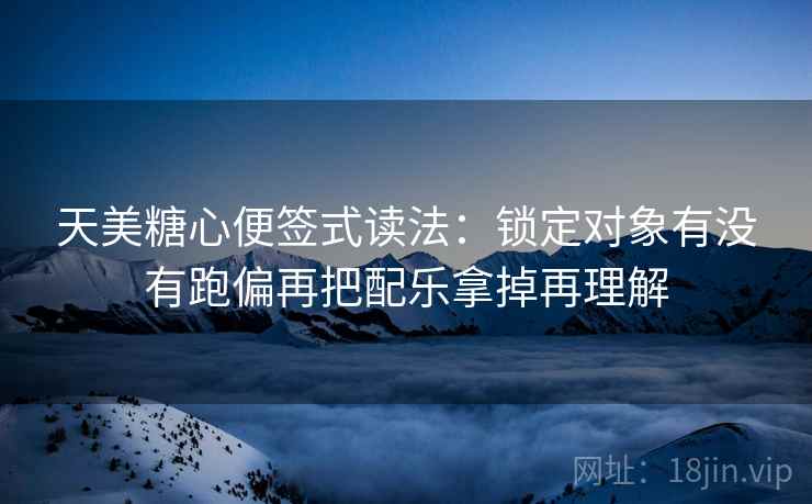 天美糖心便签式读法：锁定对象有没有跑偏再把配乐拿掉再理解
