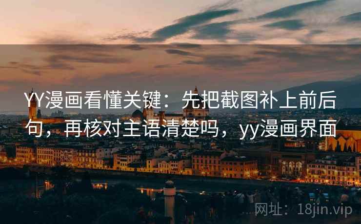 YY漫画看懂关键:先把截图补上前后句,再核对主语清楚吗,yy漫画界面 YY漫画看懂关键:先把截图补上前后句,再核对主语清楚吗,yy漫画界面