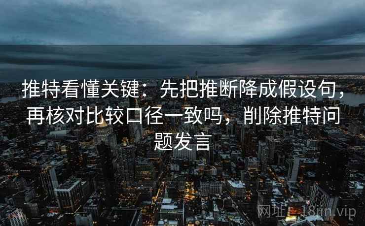 推特看懂关键:先把推断降成假设句,再核对比较口径一致吗,削除推特问题发言 推特看懂关键:先把推断降成假设句,再核对比较口径一致吗,削除推特问题发言