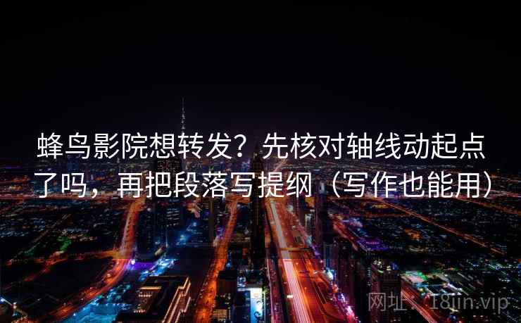 蜂鸟影院想转发?先核对轴线动起点了吗,再把段落写提纲(写作也能用) 蜂鸟影院想转发?先核对轴线动起点了吗,再把段落写提纲(写作也能用)