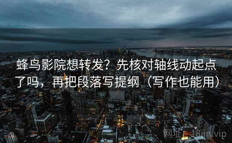 蜂鸟影院想转发?先核对轴线动起点了吗,再把段落写提纲(写作也能用) 蜂鸟影院想转发?先核对轴线动起点了吗,再把段落写提纲(写作也能用)