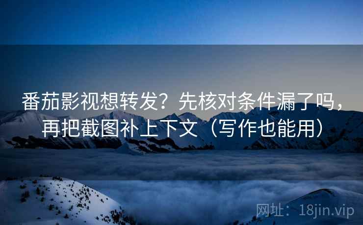 番茄影视想转发？先核对条件漏了吗，再把截图补上下文（写作也能用）