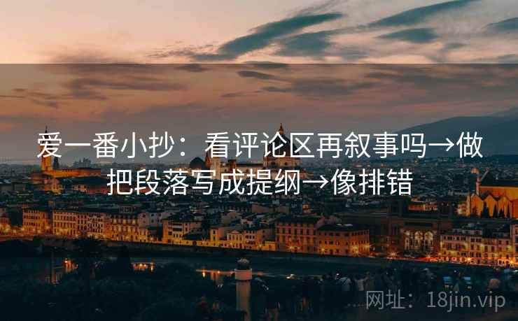 爱一番小抄:看评论区再叙事吗→做把段落写成提纲→像排错 爱一番小抄:看评论区再叙事吗→做把段落写成提纲→像排错
