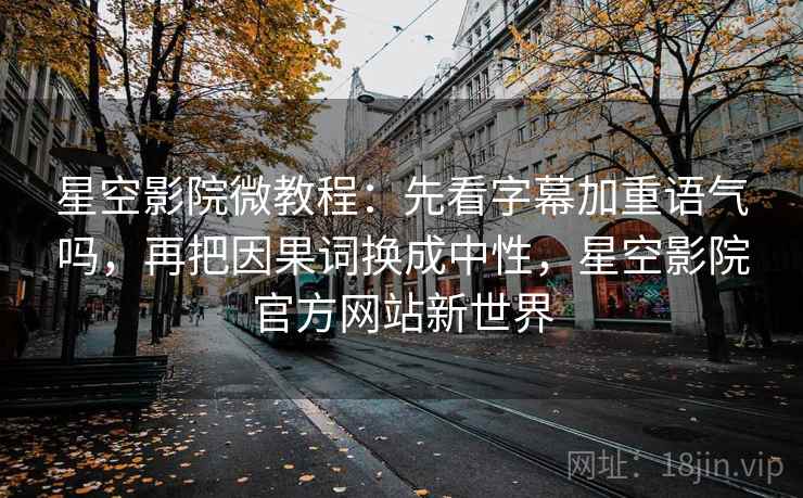 星空影院微教程:先看字幕加重语气吗,再把因果词换成中性,星空影院官方网站新世界 星空影院微教程:先看字幕加重语气吗,再把因果词换成中性,星空影院官方网站新世界