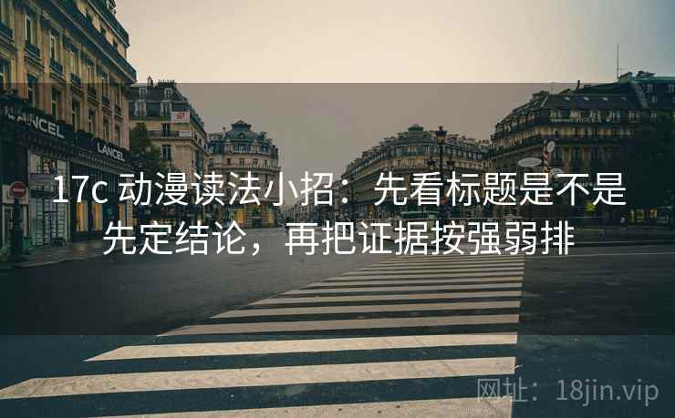 17c 动漫读法小招:先看标题是不是先定结论,再把证据按强弱排 17c 动漫读法小招:先看标题是不是先定结论,再把证据按强弱排