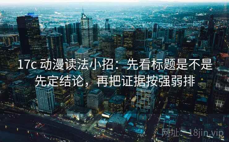 17c 动漫读法小招:先看标题是不是先定结论,再把证据按强弱排 17c 动漫读法小招:先看标题是不是先定结论,再把证据按强弱排