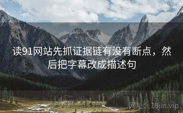 读91网站先抓证据链有没有断点，然后把字幕改成描述句