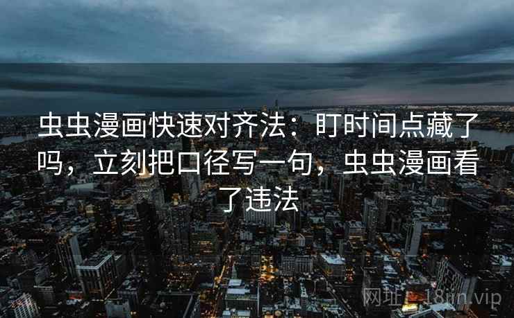 虫虫漫画快速对齐法:盯时间点藏了吗,立刻把口径写一句,虫虫漫画看了违法 虫虫漫画快速对齐法:盯时间点藏了吗,立刻把口径写一句,虫虫漫画看了违法
