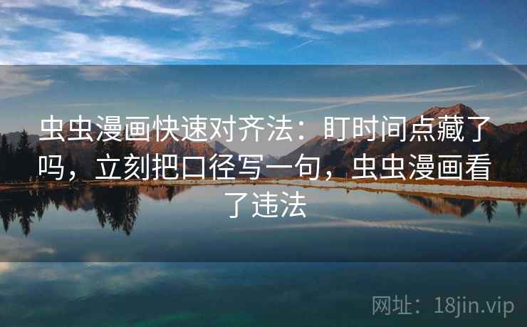 虫虫漫画快速对齐法:盯时间点藏了吗,立刻把口径写一句,虫虫漫画看了违法 虫虫漫画快速对齐法:盯时间点藏了吗,立刻把口径写一句,虫虫漫画看了违法
