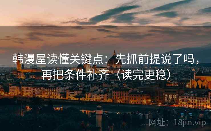 韩漫屋读懂关键点:先抓前提说了吗,再把条件补齐(读完更稳) 韩漫屋读懂关键点:先抓前提说了吗,再把条件补齐(读完更稳)