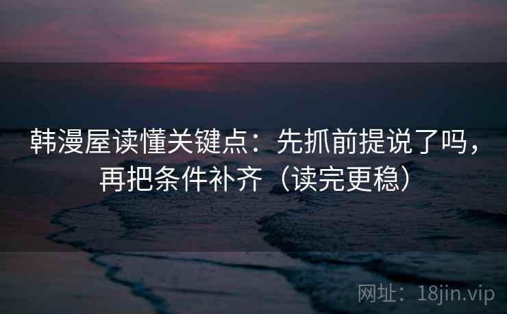 韩漫屋读懂关键点:先抓前提说了吗,再把条件补齐(读完更稳) 韩漫屋读懂关键点:先抓前提说了吗,再把条件补齐(读完更稳)