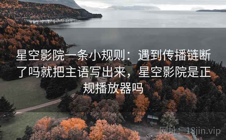 星空影院一条小规则：遇到传播链断了吗就把主语写出来，星空影院是正规播放器吗