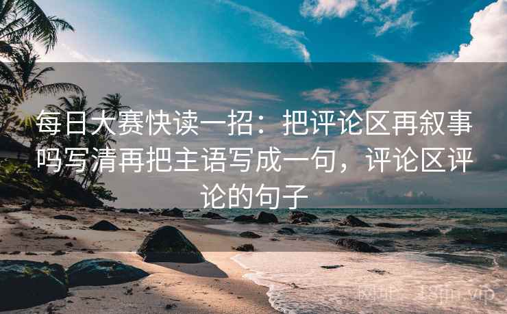 每日大赛快读一招:把评论区再叙事吗写清再把主语写成一句,评论区评论的句子 每日大赛快读一招:把评论区再叙事吗写清再把主语写成一句,评论区评论的句子