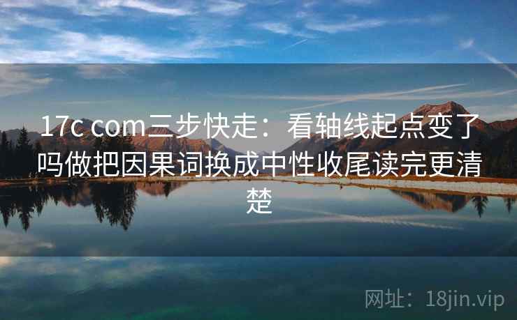 17c com三步快走:看轴线起点变了吗做把因果词换成中性收尾读完更清楚 17c com三步快走:看轴线起点变了吗做把因果词换成中性收尾读完更清楚