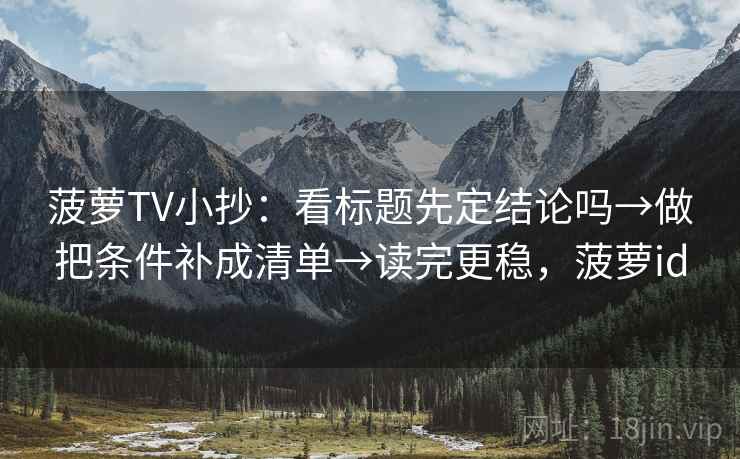 菠萝TV小抄：看标题先定结论吗→做把条件补成清单→读完更稳，菠萝id