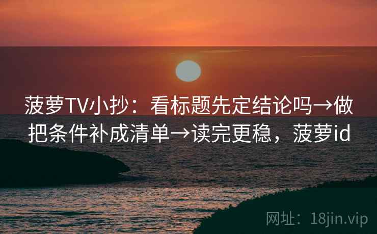 菠萝TV小抄：看标题先定结论吗→做把条件补成清单→读完更稳，菠萝id