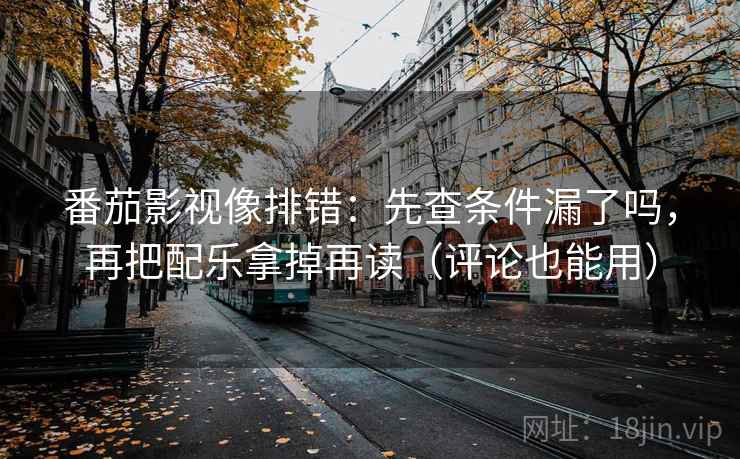 番茄影视像排错:先查条件漏了吗,再把配乐拿掉再读(评论也能用) 番茄影视像排错:先查条件漏了吗,再把配乐拿掉再读(评论也能用)