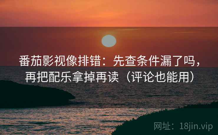番茄影视像排错:先查条件漏了吗,再把配乐拿掉再读(评论也能用) 番茄影视像排错:先查条件漏了吗,再把配乐拿掉再读(评论也能用)