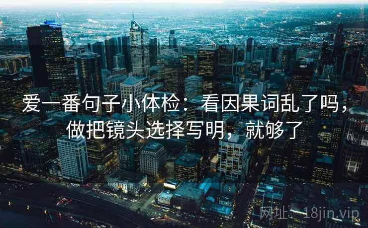 爱一番句子小体检:看因果词乱了吗,做把镜头选择写明,就够了 爱一番句子小体检:看因果词乱了吗,做把镜头选择写明,就够了