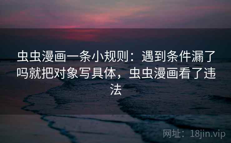 虫虫漫画一条小规则:遇到条件漏了吗就把对象写具体,虫虫漫画看了违法 虫虫漫画一条小规则:遇到条件漏了吗就把对象写具体,虫虫漫画看了违法
