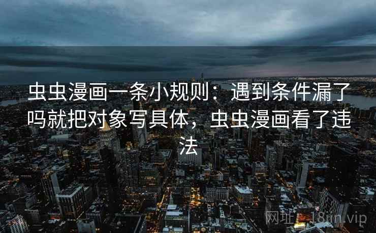 虫虫漫画一条小规则:遇到条件漏了吗就把对象写具体,虫虫漫画看了违法 虫虫漫画一条小规则:遇到条件漏了吗就把对象写具体,虫虫漫画看了违法
