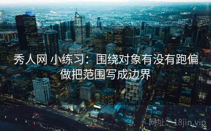 秀人网 小练习:围绕对象有没有跑偏做把范围写成边界 秀人网 小练习:围绕对象有没有跑偏做把范围写成边界