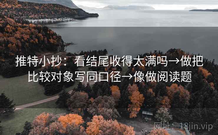 推特小抄:看结尾收得太满吗→做把比较对象写同口径→像做阅读题 推特小抄:看结尾收得太满吗→做把比较对象写同口径→像做阅读题