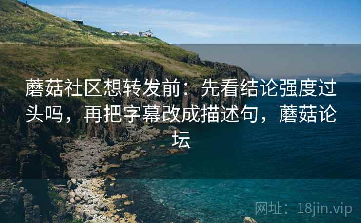 蘑菇社区想转发前:先看结论强度过头吗,再把字幕改成描述句,蘑菇论坛 蘑菇社区想转发前:先看结论强度过头吗,再把字幕改成描述句,蘑菇论坛