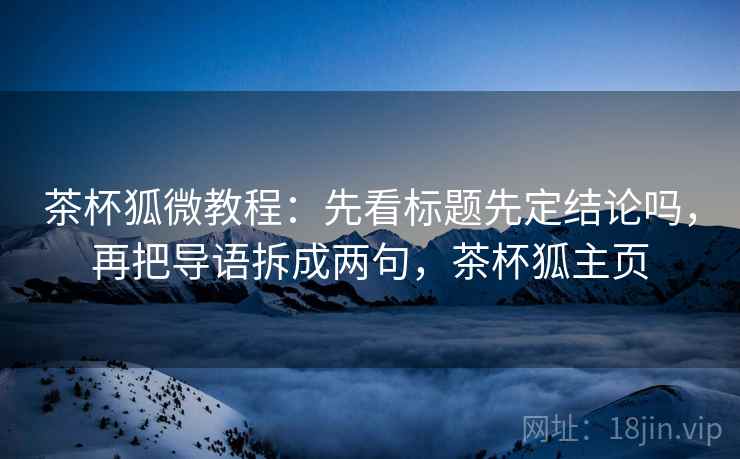茶杯狐微教程：先看标题先定结论吗，再把导语拆成两句，茶杯狐主页