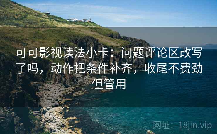 可可影视读法小卡:问题评论区改写了吗,动作把条件补齐,收尾不费劲但管用 可可影视读法小卡:问题评论区改写了吗,动作把条件补齐,收尾不费劲但管用