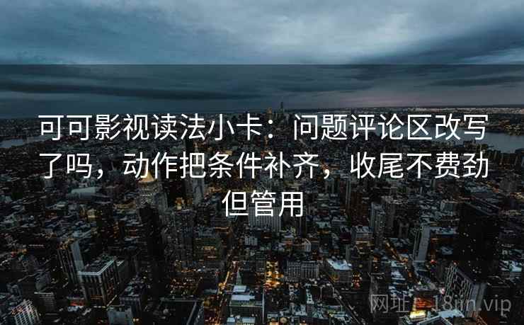可可影视读法小卡:问题评论区改写了吗,动作把条件补齐,收尾不费劲但管用 可可影视读法小卡:问题评论区改写了吗,动作把条件补齐,收尾不费劲但管用