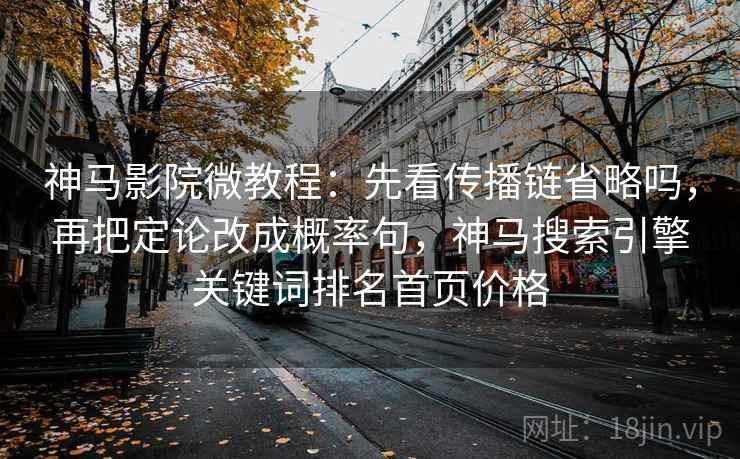 神马影院微教程：先看传播链省略吗，再把定论改成概率句，神马搜索引擎关键词排名首页价格