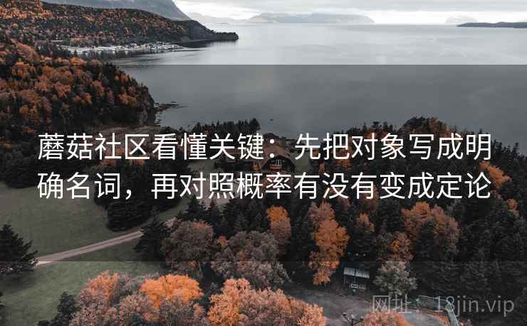 蘑菇社区看懂关键:先把对象写成明确名词,再对照概率有没有变成定论 蘑菇社区看懂关键:先把对象写成明确名词,再对照概率有没有变成定论