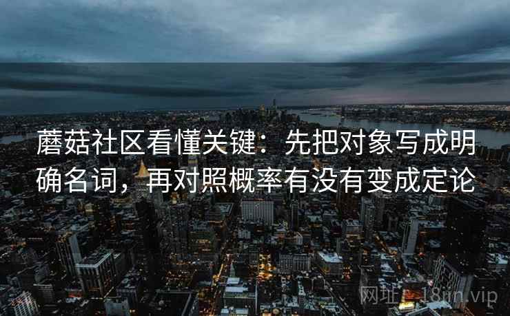 蘑菇社区看懂关键:先把对象写成明确名词,再对照概率有没有变成定论 蘑菇社区看懂关键:先把对象写成明确名词,再对照概率有没有变成定论