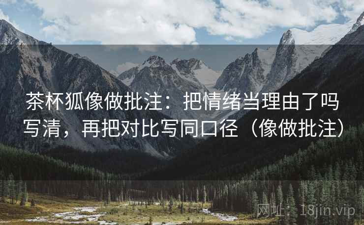 茶杯狐像做批注:把情绪当理由了吗写清,再把对比写同口径(像做批注) 茶杯狐像做批注:把情绪当理由了吗写清,再把对比写同口径(像做批注)