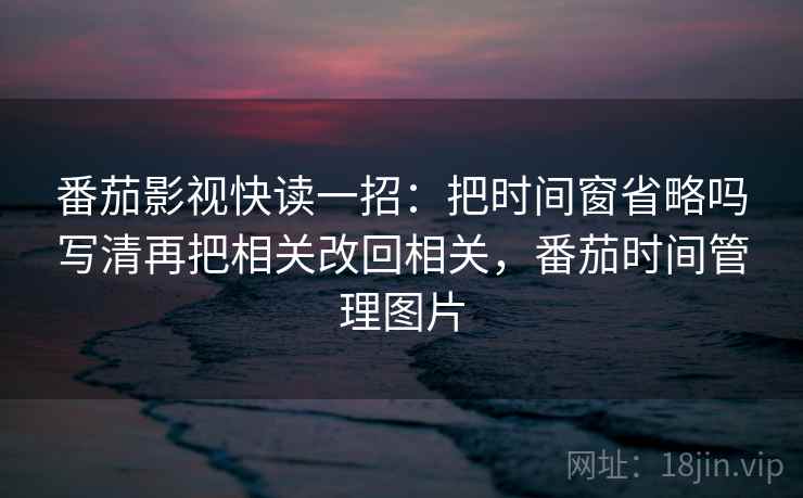 番茄影视快读一招:把时间窗省略吗写清再把相关改回相关,番茄时间管理图片 番茄影视快读一招:把时间窗省略吗写清再把相关改回相关,番茄时间管理图片