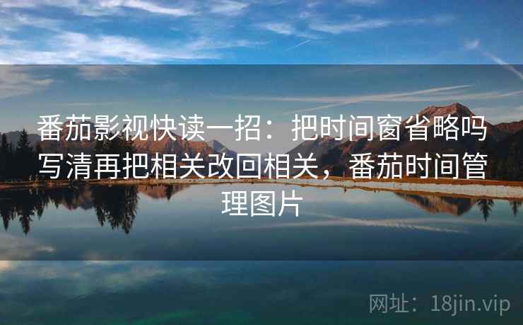 番茄影视快读一招:把时间窗省略吗写清再把相关改回相关,番茄时间管理图片 番茄影视快读一招:把时间窗省略吗写清再把相关改回相关,番茄时间管理图片