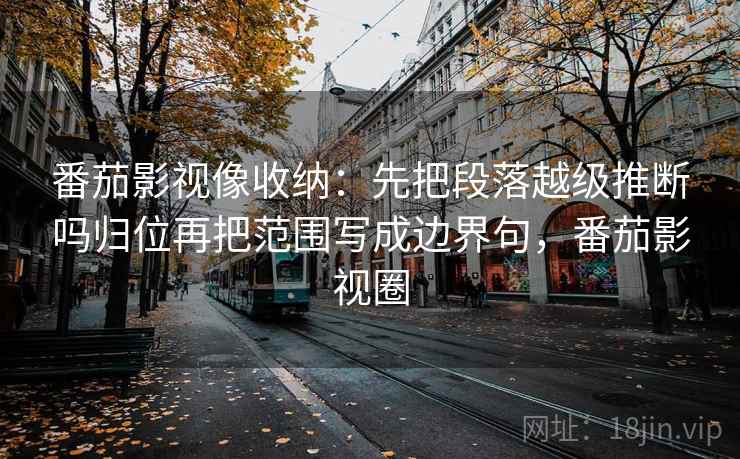 番茄影视像收纳:先把段落越级推断吗归位再把范围写成边界句,番茄影视圈 番茄影视像收纳:先把段落越级推断吗归位再把范围写成边界句,番茄影视圈