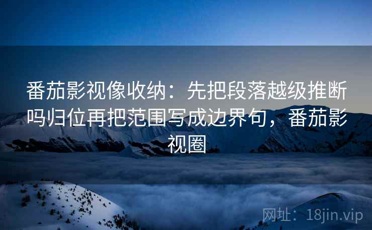 番茄影视像收纳:先把段落越级推断吗归位再把范围写成边界句,番茄影视圈 番茄影视像收纳:先把段落越级推断吗归位再把范围写成边界句,番茄影视圈