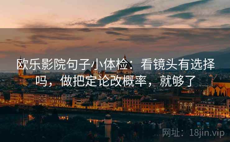 欧乐影院句子小体检:看镜头有选择吗,做把定论改概率,就够了 欧乐影院句子小体检:看镜头有选择吗,做把定论改概率,就够了