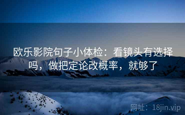 欧乐影院句子小体检:看镜头有选择吗,做把定论改概率,就够了 欧乐影院句子小体检:看镜头有选择吗,做把定论改概率,就够了