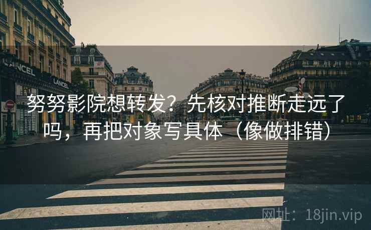 努努影院想转发?先核对推断走远了吗,再把对象写具体(像做排错) 努努影院想转发?先核对推断走远了吗,再把对象写具体(像做排错)