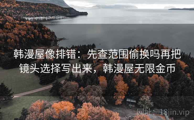 韩漫屋像排错:先查范围偷换吗再把镜头选择写出来,韩漫屋无限金币 韩漫屋像排错:先查范围偷换吗再把镜头选择写出来,韩漫屋无限金币