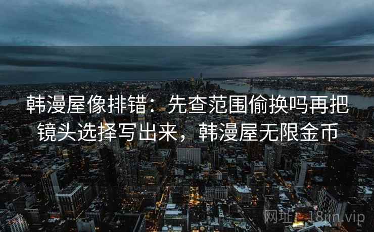 韩漫屋像排错:先查范围偷换吗再把镜头选择写出来,韩漫屋无限金币 韩漫屋像排错:先查范围偷换吗再把镜头选择写出来,韩漫屋无限金币
