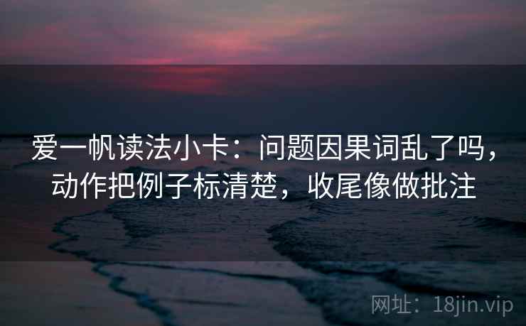 爱一帆读法小卡:问题因果词乱了吗,动作把例子标清楚,收尾像做批注 爱一帆读法小卡:问题因果词乱了吗,动作把例子标清楚,收尾像做批注