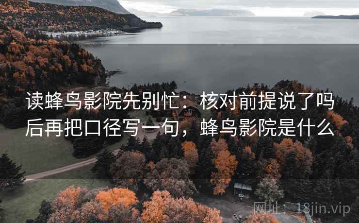 读蜂鸟影院先别忙:核对前提说了吗后再把口径写一句,蜂鸟影院是什么 读蜂鸟影院先别忙:核对前提说了吗后再把口径写一句,蜂鸟影院是什么