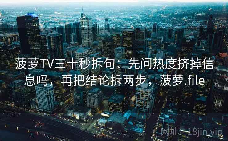 菠萝TV三十秒拆句:先问热度挤掉信息吗,再把结论拆两步,菠萝.file 菠萝TV三十秒拆句:先问热度挤掉信息吗,再把结论拆两步,菠萝.file