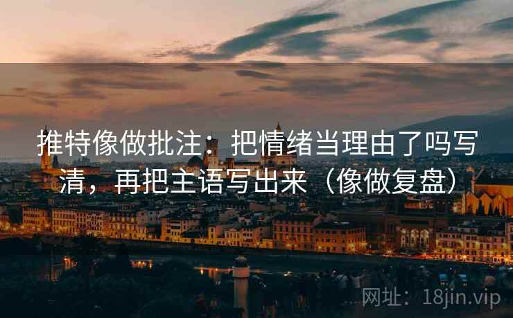 推特像做批注:把情绪当理由了吗写清,再把主语写出来(像做复盘) 推特像做批注:把情绪当理由了吗写清,再把主语写出来(像做复盘)