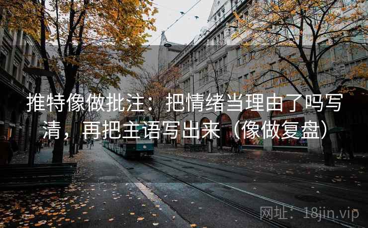 推特像做批注:把情绪当理由了吗写清,再把主语写出来(像做复盘) 推特像做批注:把情绪当理由了吗写清,再把主语写出来(像做复盘)