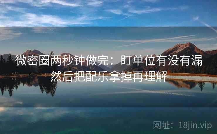 微密圈两秒钟做完:盯单位有没有漏然后把配乐拿掉再理解 微密圈两秒钟做完:盯单位有没有漏然后把配乐拿掉再理解